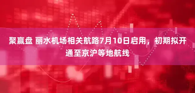 聚赢盘 丽水机场相关航路7月10日启用，初期拟开通至京沪等地航线