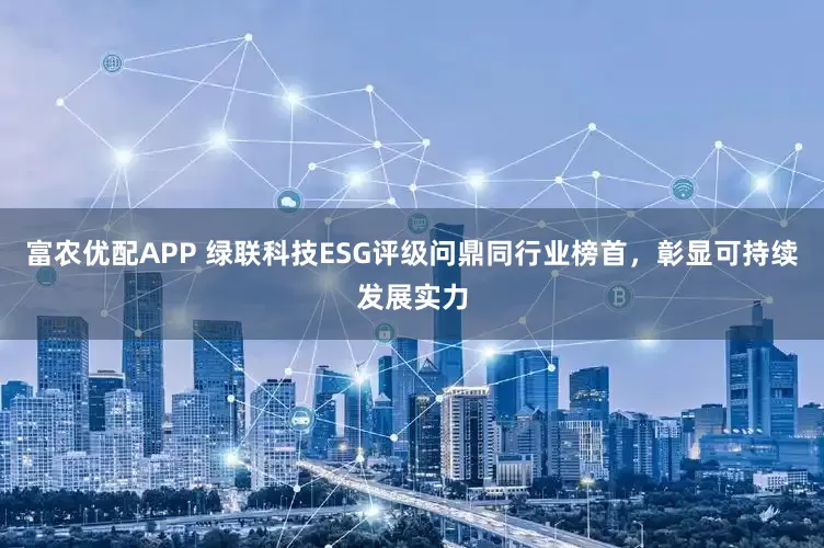 富农优配APP 绿联科技ESG评级问鼎同行业榜首，彰显可持续发展实力