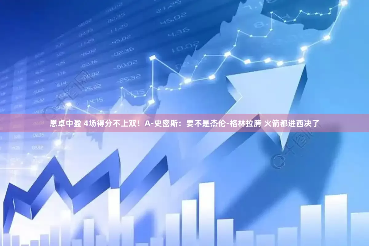 恩卓中盈 4场得分不上双！A-史密斯：要不是杰伦-格林拉胯 火箭都进西决了