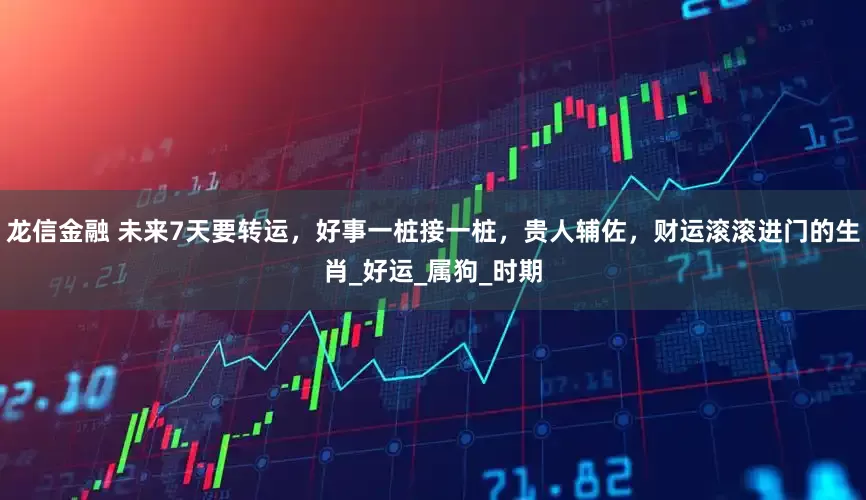 龙信金融 未来7天要转运，好事一桩接一桩，贵人辅佐，财运滚滚进门的生肖_好运_属狗_时期