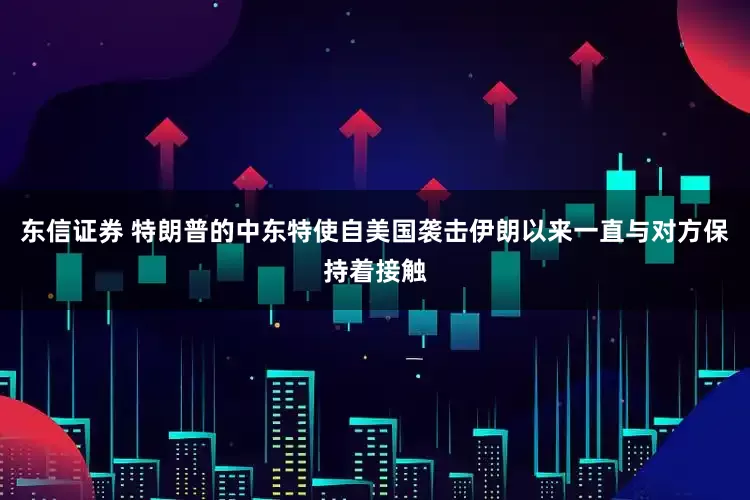 东信证券 特朗普的中东特使自美国袭击伊朗以来一直与对方保持着接触