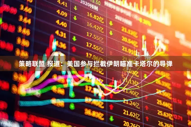 策略联盟 报道：美国参与拦截伊朗瞄准卡塔尔的导弹