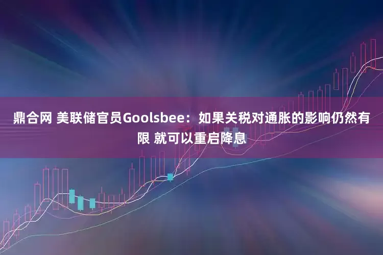 鼎合网 美联储官员Goolsbee：如果关税对通胀的影响仍然有限 就可以重启降息