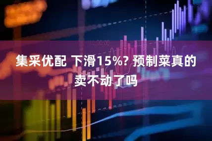 集采优配 下滑15%? 预制菜真的卖不动了吗