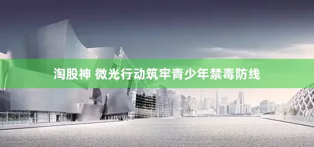 淘股神 微光行动筑牢青少年禁毒防线