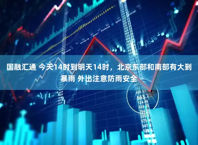国融汇通 今天14时到明天14时，北京东部和南部有大到暴雨 外出注意防雨安全