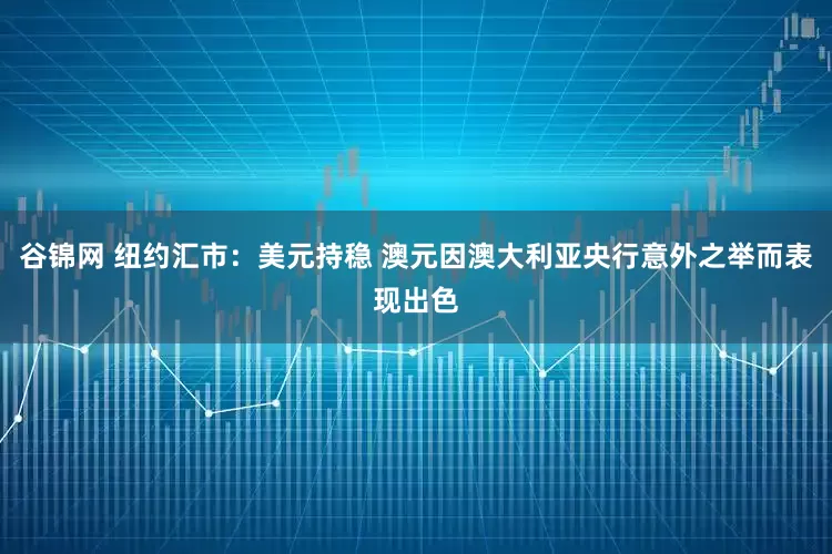 谷锦网 纽约汇市：美元持稳 澳元因澳大利亚央行意外之举而表现出色