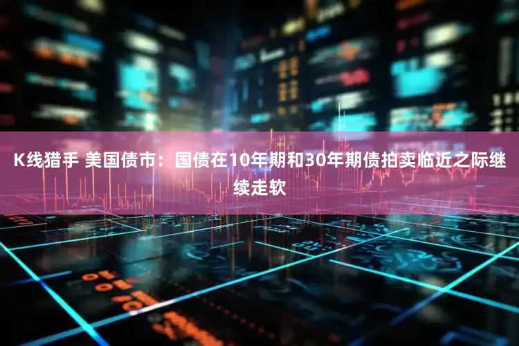 K线猎手 美国债市：国债在10年期和30年期债拍卖临近之际继续走软