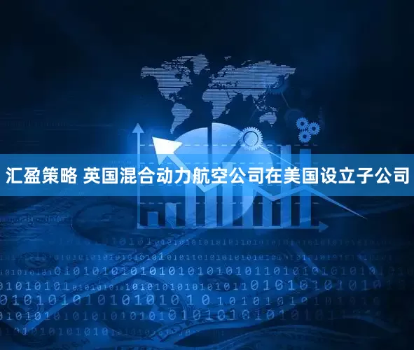 汇盈策略 英国混合动力航空公司在美国设立子公司