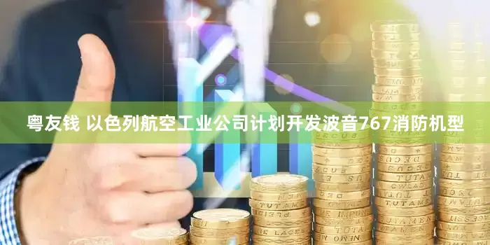 粤友钱 以色列航空工业公司计划开发波音767消防机型