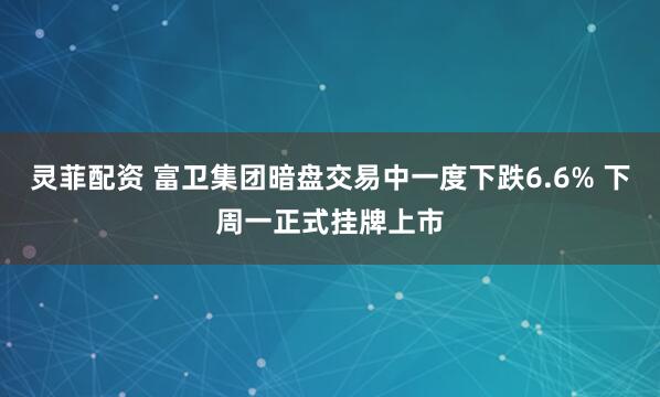 灵菲配资 富卫集团暗盘交易中一度下跌6.6% 下周一正式挂牌上市