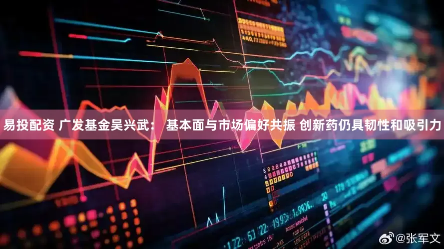 易投配资 广发基金吴兴武： 基本面与市场偏好共振 创新药仍具韧性和吸引力