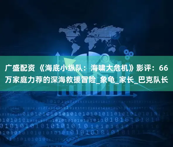 广盛配资 《海底小纵队：海啸大危机》影评：66万家庭力荐的深海救援冒险_象龟_家长_巴克队长
