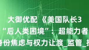 大御优配 《美国队长3：内战》的“后人类困境”：超能力者的身份焦虑与权力让渡_监管_技术_托尼·斯塔克