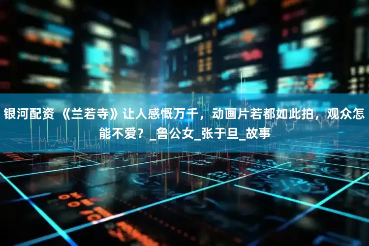 银河配资 《兰若寺》让人感慨万千，动画片若都如此拍，观众怎能不爱？_鲁公女_张于旦_故事