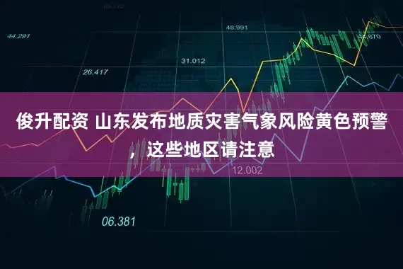 俊升配资 山东发布地质灾害气象风险黄色预警，这些地区请注意