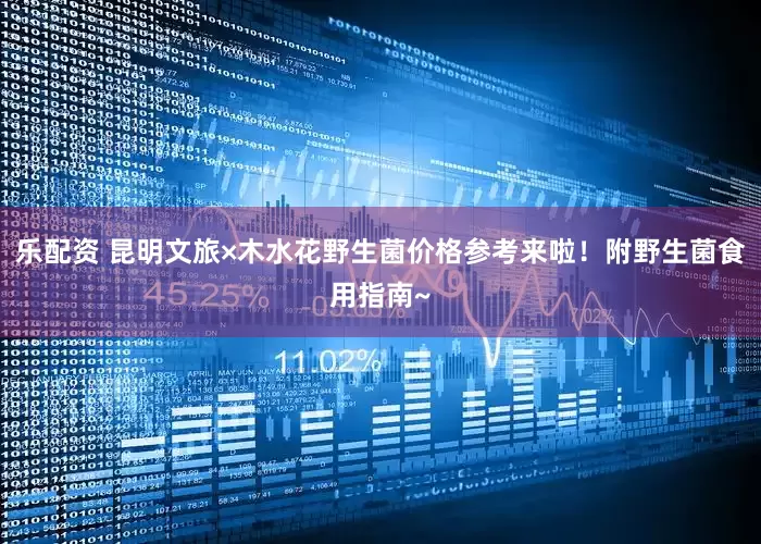 乐配资 昆明文旅×木水花野生菌价格参考来啦！附野生菌食用指南~
