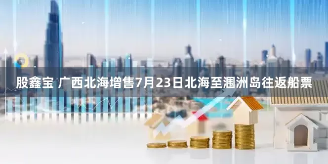 股鑫宝 广西北海增售7月23日北海至涠洲岛往返船票