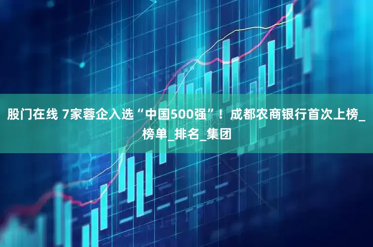 股门在线 7家蓉企入选“中国500强”！成都农商银行首次上榜_榜单_排名_集团