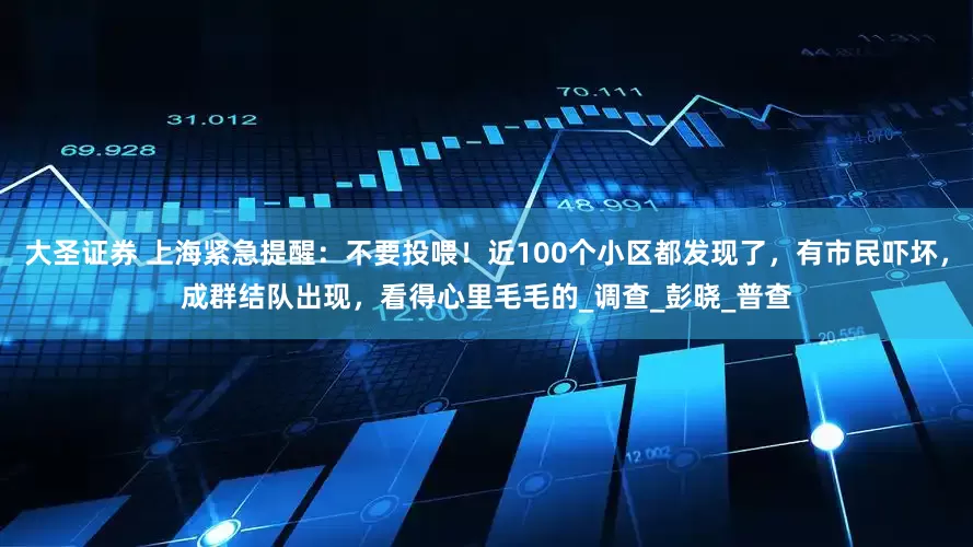 大圣证券 上海紧急提醒：不要投喂！近100个小区都发现了，有市民吓坏，成群结队出现，看得心里毛毛的_调查_彭晓_普查