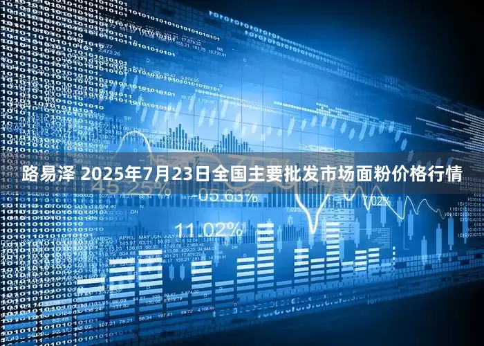 路易泽 2025年7月23日全国主要批发市场面粉价格行情