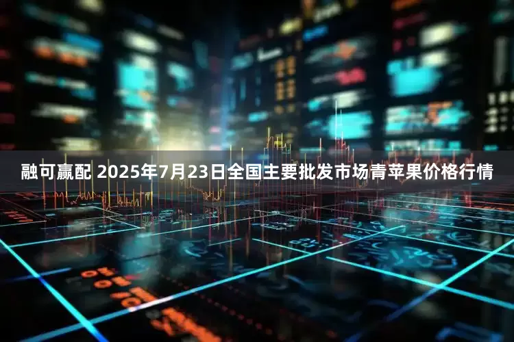 融可赢配 2025年7月23日全国主要批发市场青苹果价格行情