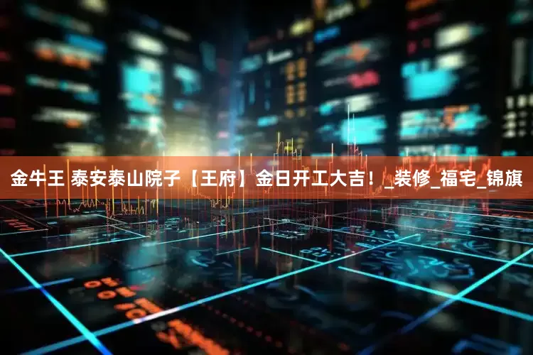 金牛王 泰安泰山院子【王府】金日开工大吉！_装修_福宅_锦旗