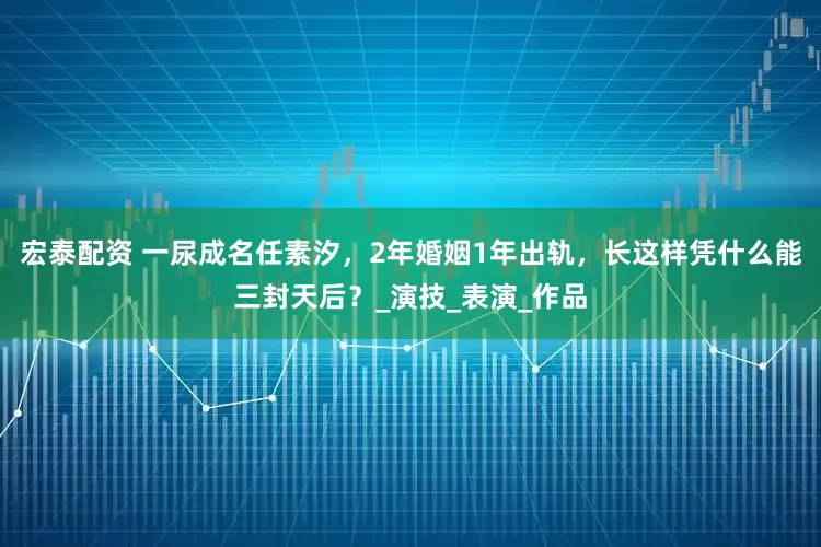 宏泰配资 一尿成名任素汐，2年婚姻1年出轨，长这样凭什么能三封天后？_演技_表演_作品
