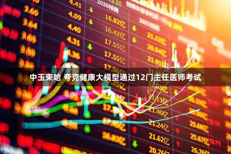 中玉束哈 夸克健康大模型通过12门主任医师考试