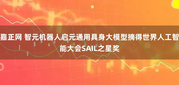 嘉正网 智元机器人启元通用具身大模型摘得世界人工智能大会SAIL之星奖