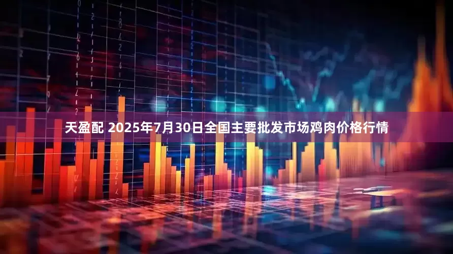 天盈配 2025年7月30日全国主要批发市场鸡肉价格行情