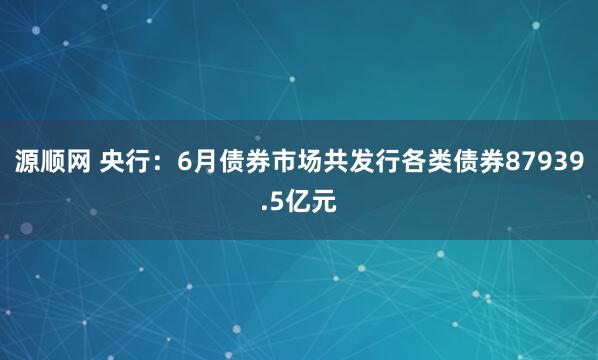 源顺网 央行：6月债券市场共发行各类债券87939.5亿元