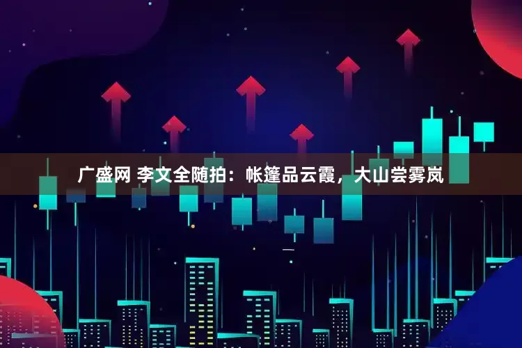 广盛网 李文全随拍：帐篷品云霞，大山尝雾岚