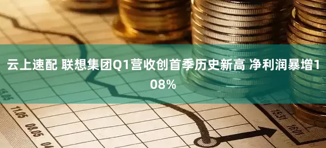 云上速配 联想集团Q1营收创首季历史新高 净利润暴增108%