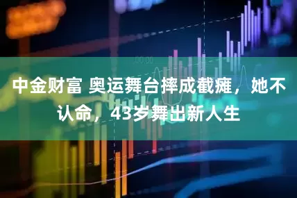 中金财富 奥运舞台摔成截瘫，她不认命，43岁舞出新人生