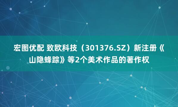 宏图优配 致欧科技（301376.SZ）新注册《山隐蜂踪》等2个美术作品的著作权