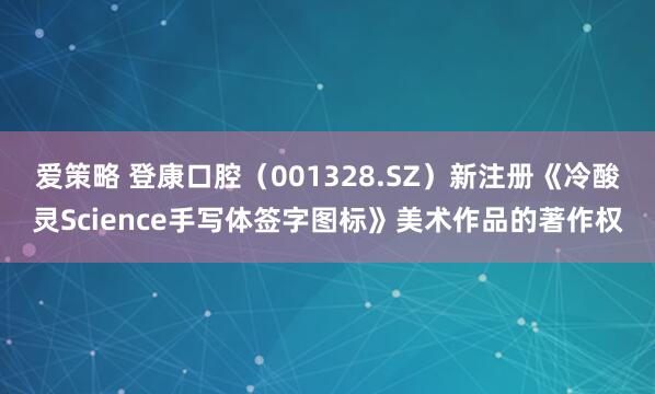 爱策略 登康口腔（001328.SZ）新注册《冷酸灵Science手写体签字图标》美术作品的著作权