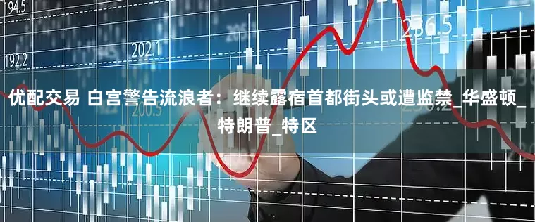 优配交易 白宫警告流浪者：继续露宿首都街头或遭监禁_华盛顿_特朗普_特区