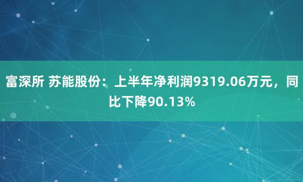 富深所 苏能股份：上半年净利润9319.06万元，同比下降90.13%