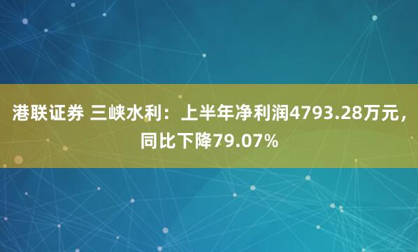 港联证券 三峡水利：上半年净利润4793.28万元，同比下降79.07%
