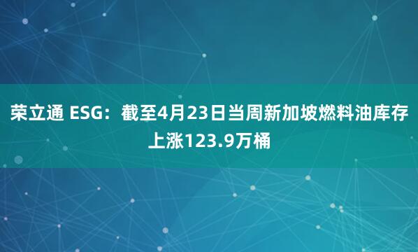 荣立通 ESG：截至4月23日当周新加坡燃料油库存上涨123.9万桶