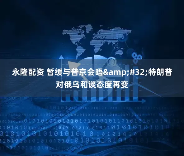 永隆配资 暂缓与普京会晤 特朗普对俄乌和谈态度再变