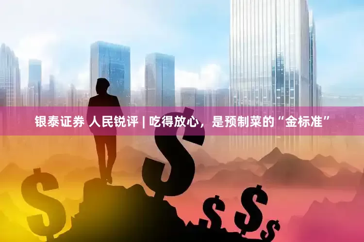 银泰证券 人民锐评 | 吃得放心，是预制菜的“金标准”