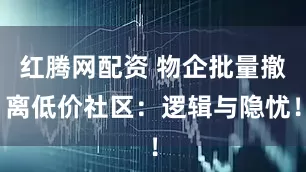 红腾网配资 物企批量撤离低价社区：逻辑与隐忧！