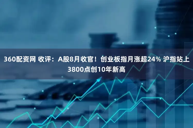 360配资网 收评：A股8月收官！创业板指月涨超24% 沪指站上3800点创10年新高