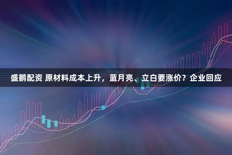盛鹏配资 原材料成本上升，蓝月亮、立白要涨价？企业回应