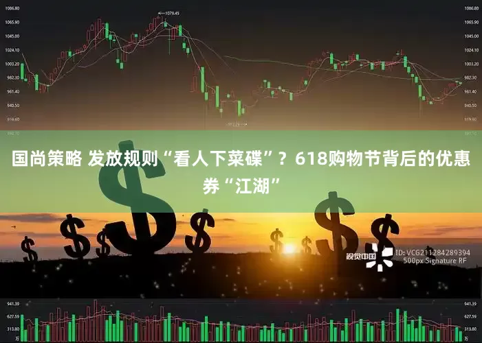 国尚策略 发放规则“看人下菜碟”？618购物节背后的优惠券“江湖”